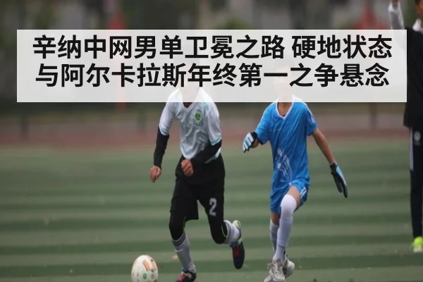 辛纳中网男单卫冕之路 硬地状态与阿尔卡拉斯年终第一之争悬念