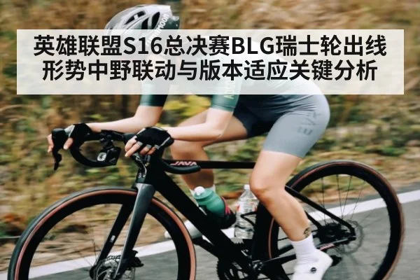 英雄联盟S16总决赛BLG瑞士轮出线形势中野联动与版本适应关键分析（c7c7）
