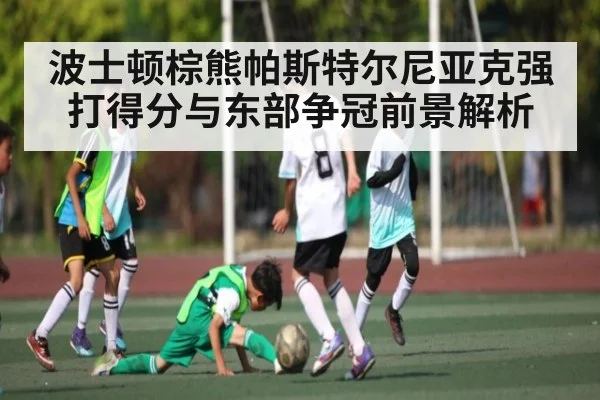 波士顿棕熊帕斯特尔尼亚克强打得分与东部争冠前景解析(c7c7)
