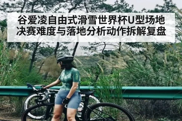 谷爱凌自由式滑雪世界杯U型场地决赛难度与落地分析动作拆解复盘(c7c7)
