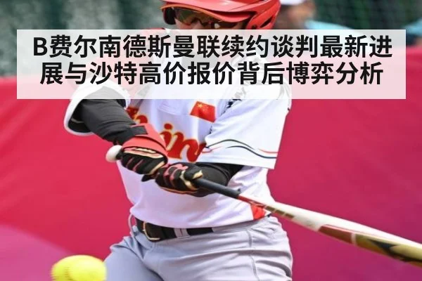 B费尔南德斯曼联续约谈判最新进展与沙特高价报价背后博弈分析(c7c7)