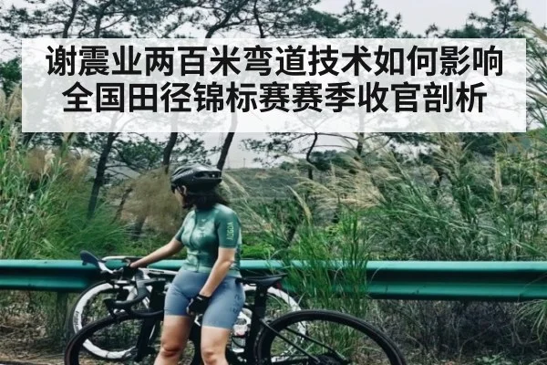 谢震业两百米弯道技术如何影响全国田径锦标赛赛季收官剖析(c7c7)
