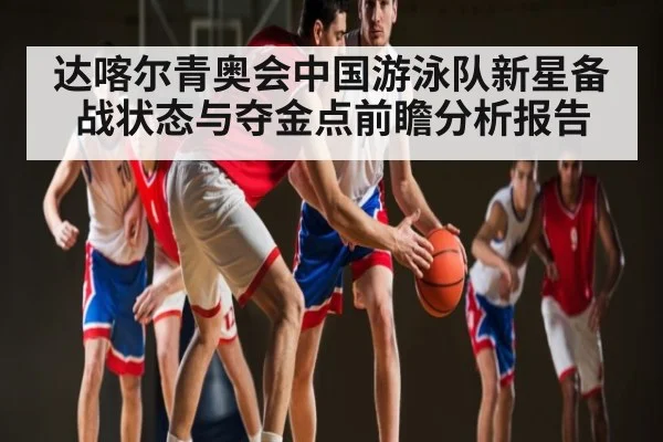 达喀尔青奥会中国游泳队新星备战状态与夺金点前瞻分析报告(c7c7)
