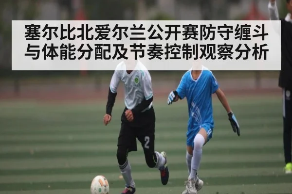 塞尔比北爱尔兰公开赛防守缠斗与体能分配及节奏控制观察分析(c7c7)