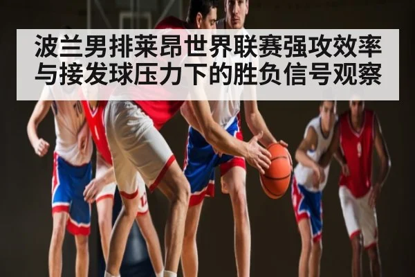 波兰男排莱昂世界联赛强攻效率与接发球压力下的胜负信号观察(c7c7)