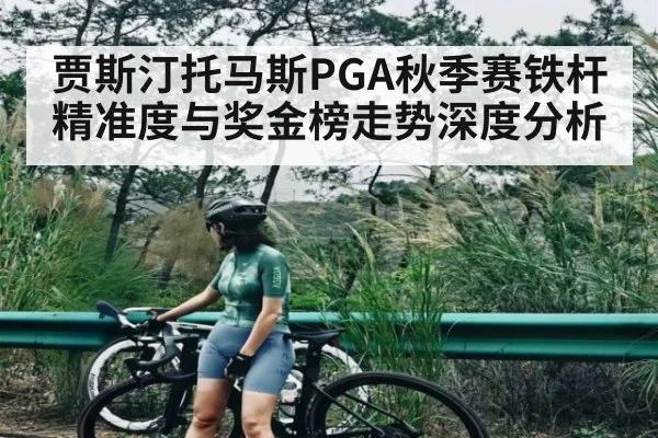 贾斯汀托马斯PGA秋季赛铁杆精准度与奖金榜走势深度分析（c7c7）