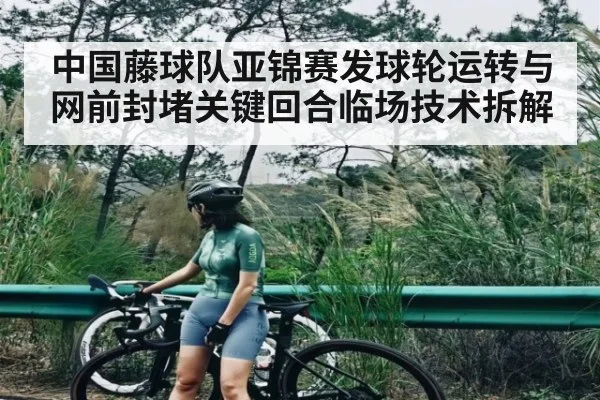 中国藤球队亚锦赛发球轮运转与网前封堵关键回合临场技术拆解