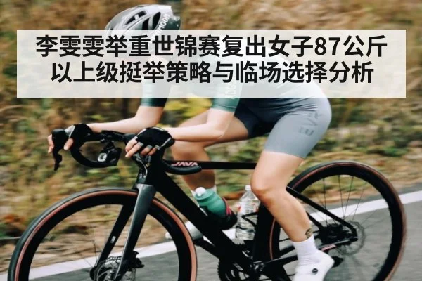 李雯雯举重世锦赛复出女子87公斤以上级挺举策略与临场选择分析（c7c7）