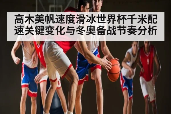 高木美帆速度滑冰世界杯千米配速关键变化与冬奥备战节奏分析(c7c7)
